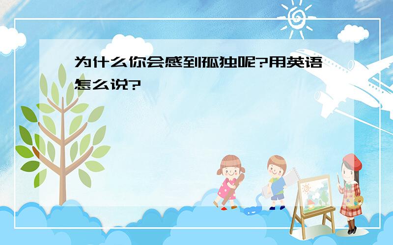 为什么你会感到孤独呢?用英语怎么说?