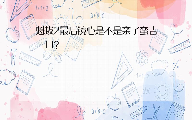 魁拔2最后镜心是不是亲了蛮吉一口?