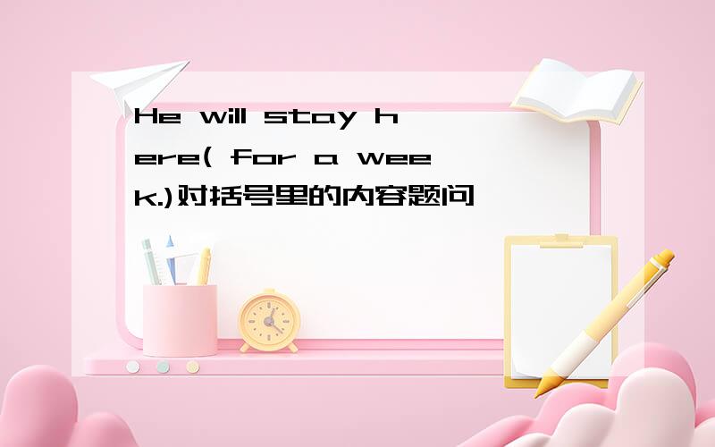 He will stay here( for a week.)对括号里的内容题问