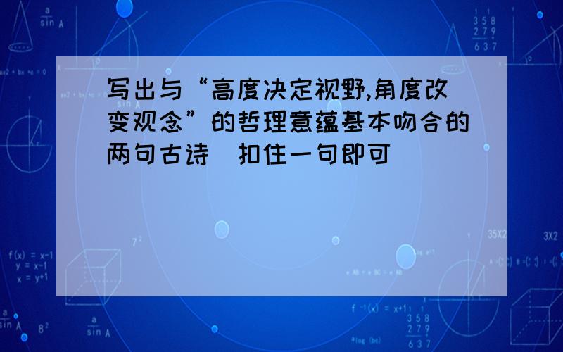 写出与“高度决定视野,角度改变观念”的哲理意蕴基本吻合的两句古诗（扣住一句即可）