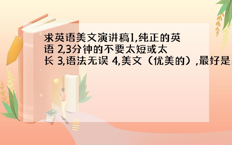 求英语美文演讲稿1,纯正的英语 2,3分钟的不要太短或太长 3,语法无误 4,美文（优美的）,最好是以节能减排为主体