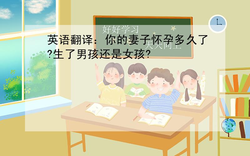 英语翻译：你的妻子怀孕多久了?生了男孩还是女孩?