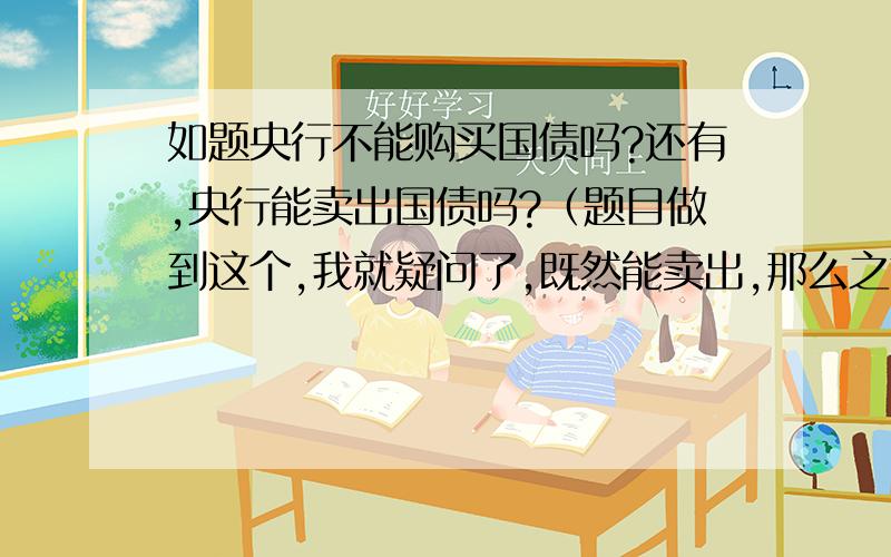 如题央行不能购买国债吗?还有,央行能卖出国债吗?（题目做到这个,我就疑问了,既然能卖出,那么之前肯定有买入啊）