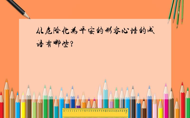 从危险化为平安的形容心情的成语有哪些?