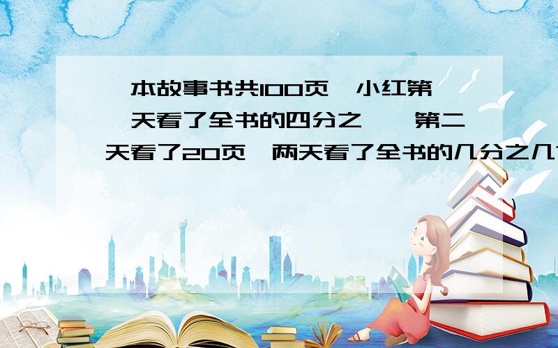 一本故事书共100页,小红第一天看了全书的四分之一,第二天看了20页,两天看了全书的几分之几?