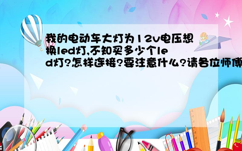 我的电动车大灯为12v电压想换led灯,不知买多少个led灯?怎样连接?要注意什么?请各位师傅指点,谢谢了!