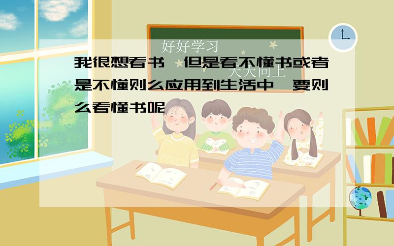 我很想看书,但是看不懂书或者是不懂则么应用到生活中,要则么看懂书呢