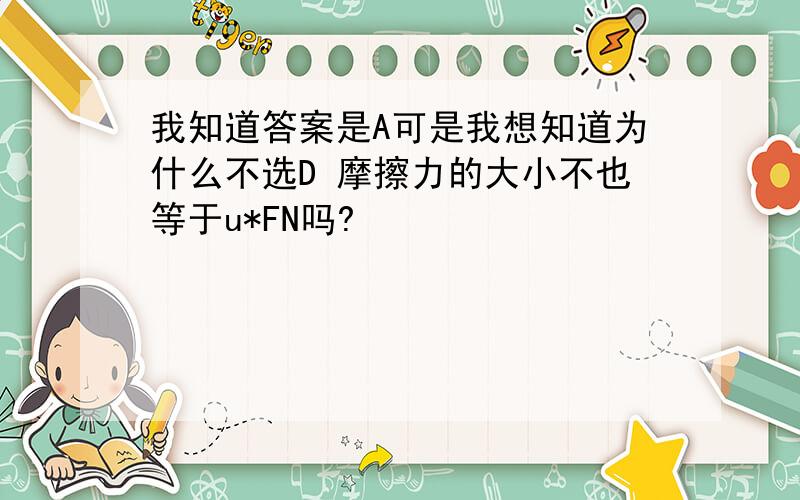 我知道答案是A可是我想知道为什么不选D 摩擦力的大小不也等于u*FN吗?