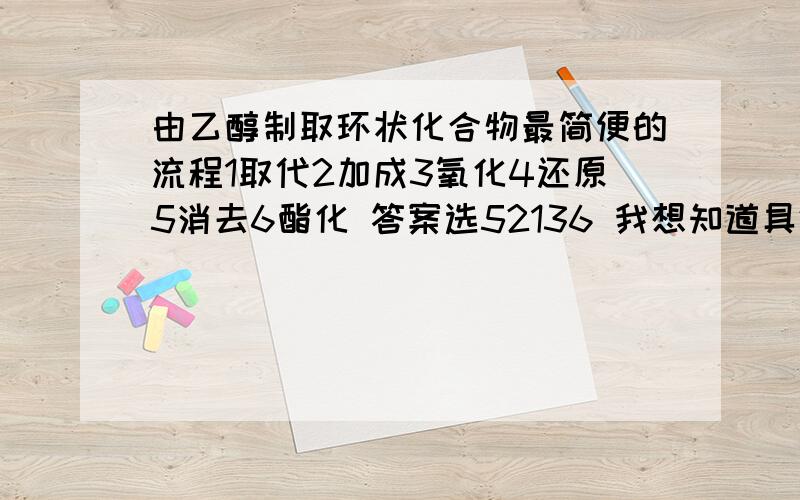 由乙醇制取环状化合物最简便的流程1取代2加成3氧化4还原5消去6酯化 答案选52136 我想知道具体的方程