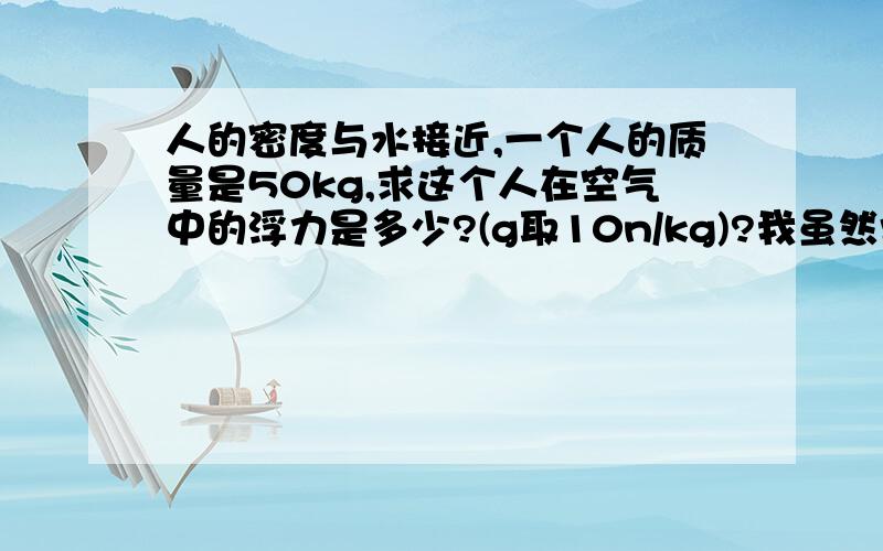 人的密度与水接近,一个人的质量是50kg,求这个人在空气中的浮力是多少?(g取10n/kg)?我虽然学过浮力,但是记不的