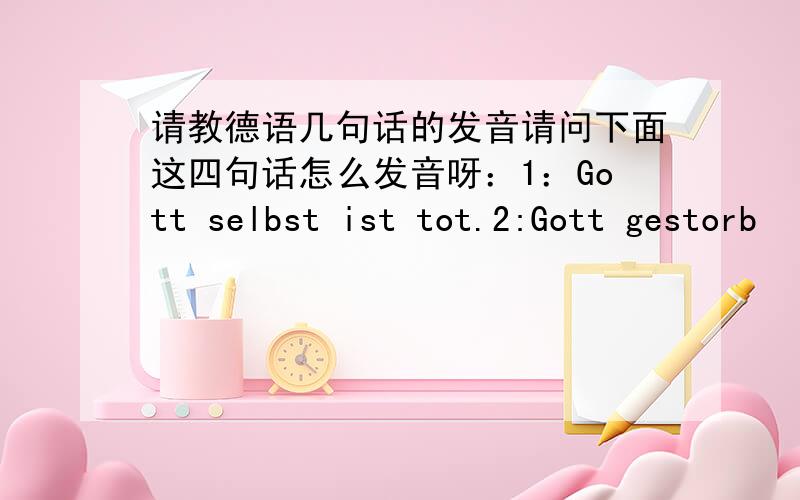 请教德语几句话的发音请问下面这四句话怎么发音呀：1：Gott selbst ist tot.2:Gott gestorb