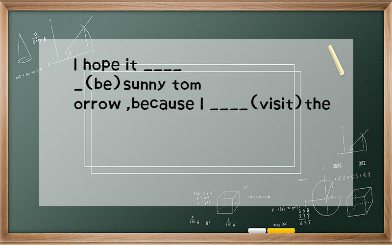 I hope it _____(be)sunny tomorrow ,because I ____(visit)the