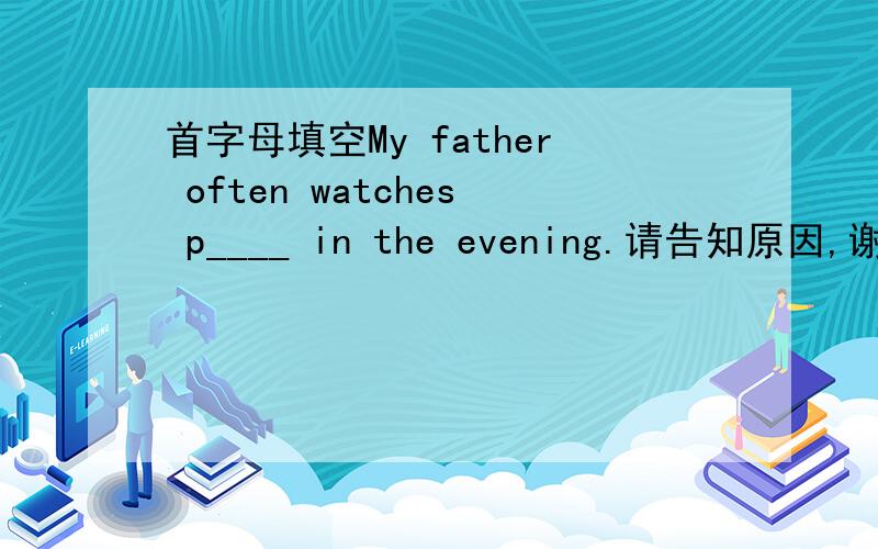 首字母填空My father often watches p____ in the evening.请告知原因,谢