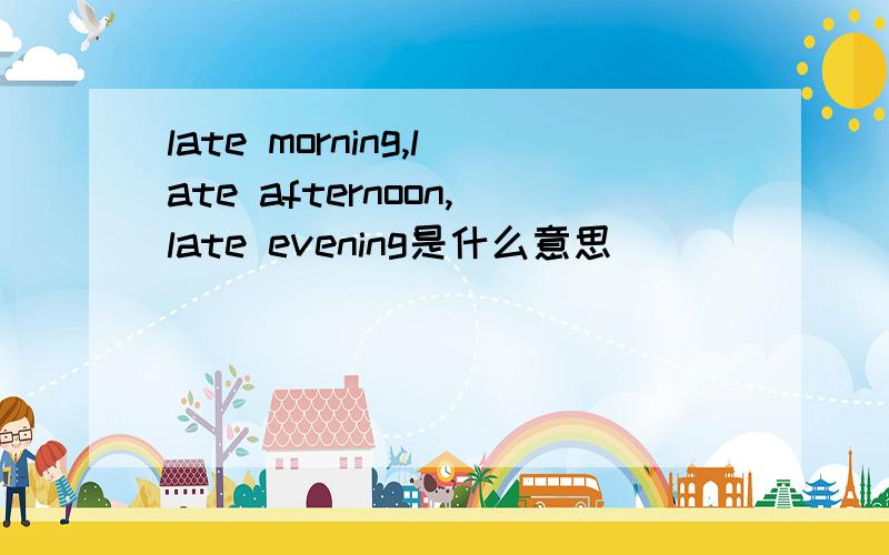 late morning,late afternoon,late evening是什么意思