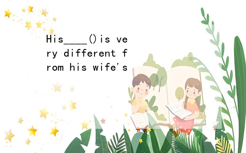 His____()is very different from his wife's