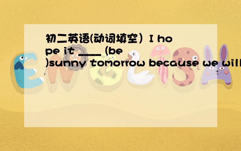 初二英语(动词填空）I hope it ____ (be)sunny tomorrow because we will