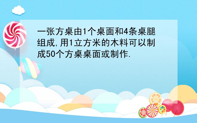 一张方桌由1个桌面和4条桌腿组成,用1立方米的木料可以制成50个方桌桌面或制作.