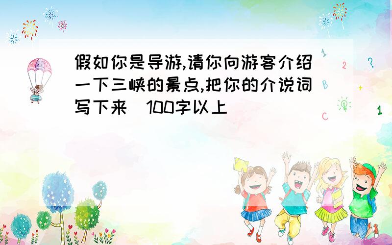 假如你是导游,请你向游客介绍一下三峡的景点,把你的介说词写下来(100字以上)