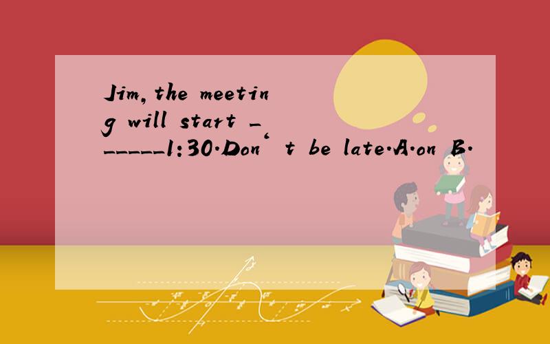 Jim,the meeting will start ______1:30.Don‘ t be late.A.on B.