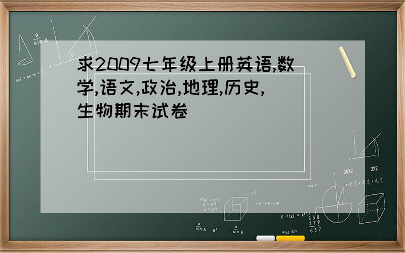 求2009七年级上册英语,数学,语文,政治,地理,历史,生物期末试卷