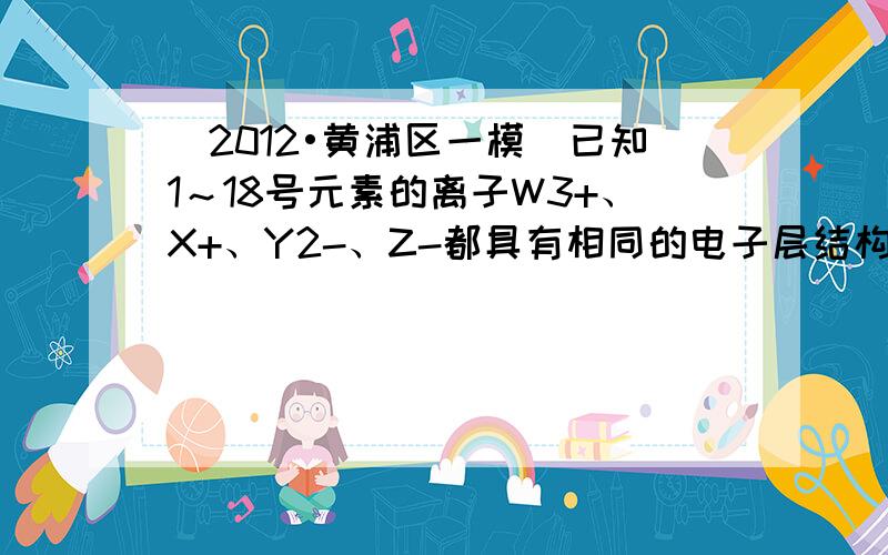 （2012•黄浦区一模）已知1～18号元素的离子W3+、X+、Y2-、Z-都具有相同的电子层结构，下列关系正确的是（