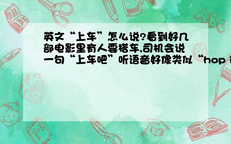 英文“上车”怎么说?看到好几部电影里有人要搭车,司机会说一句“上车吧”听语音好像类似“hop it”或“pop it/i