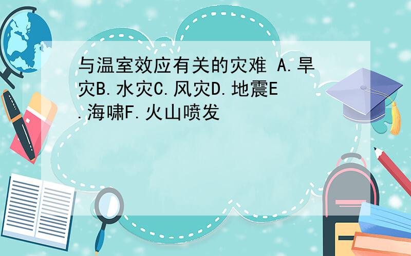 与温室效应有关的灾难 A.旱灾B.水灾C.风灾D.地震E.海啸F.火山喷发