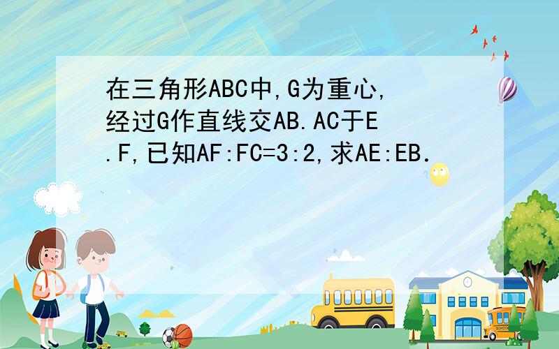 在三角形ABC中,G为重心,经过G作直线交AB.AC于E.F,已知AF:FC=3:2,求AE:EB．