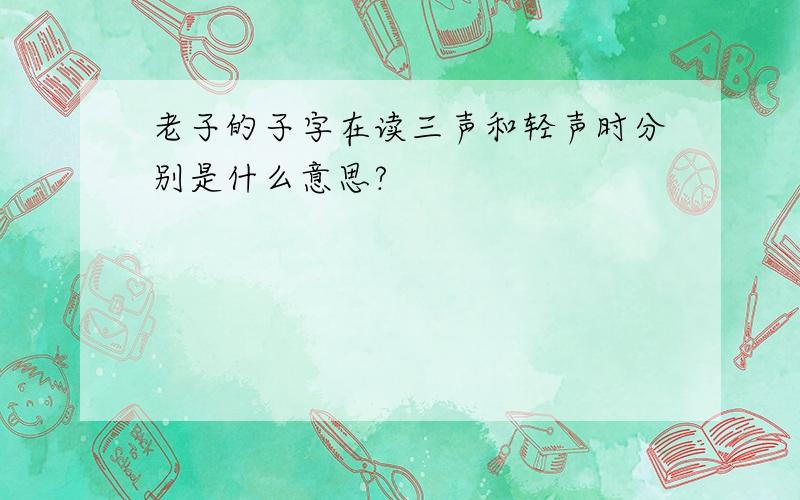 老子的子字在读三声和轻声时分别是什么意思?