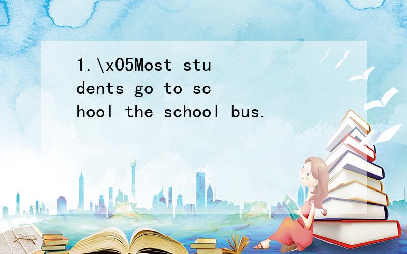 1.\x05Most students go to school the school bus.