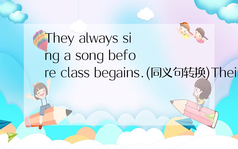 They always sing a song before class begains.(同义句转换)Their cl