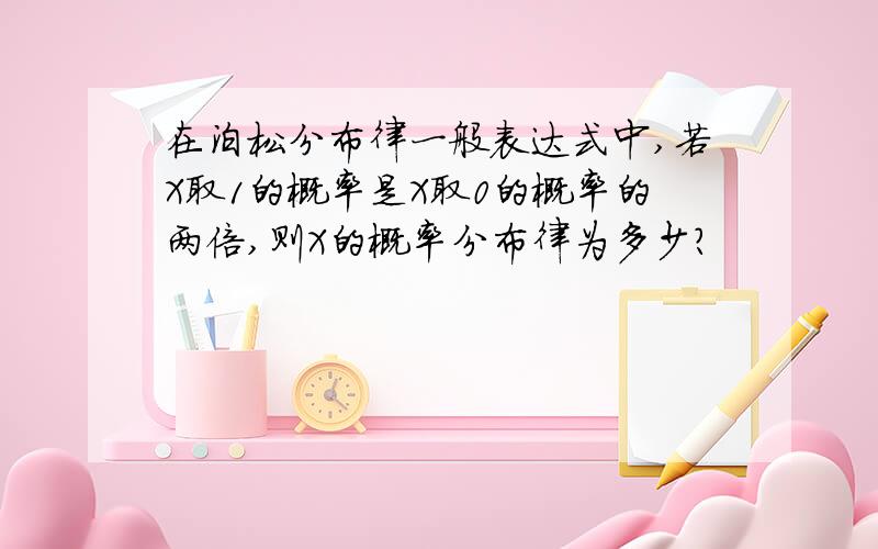 在泊松分布律一般表达式中,若X取1的概率是X取0的概率的两倍,则X的概率分布律为多少?