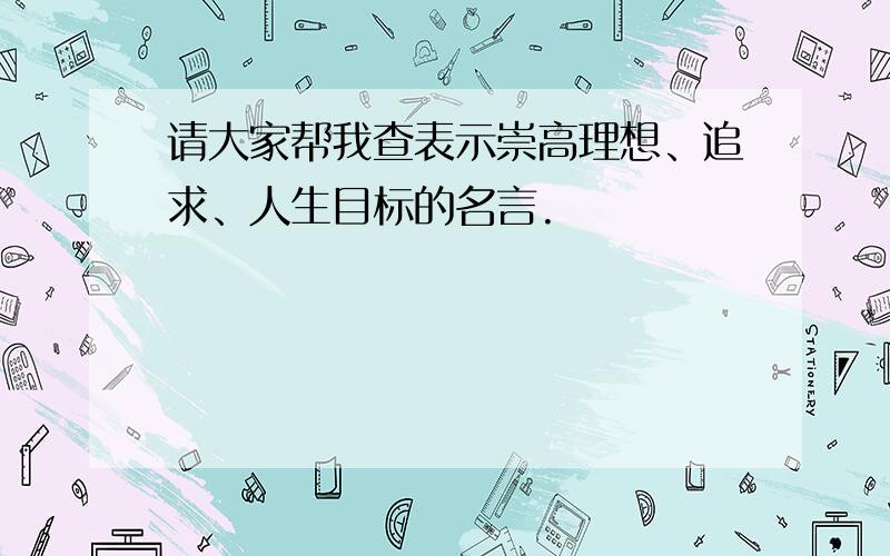 请大家帮我查表示崇高理想、追求、人生目标的名言.