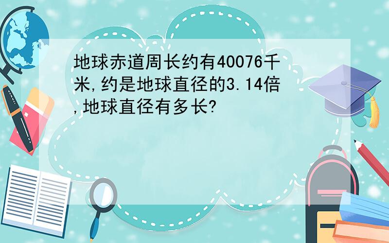 地球赤道周长约有40076千米,约是地球直径的3.14倍,地球直径有多长?