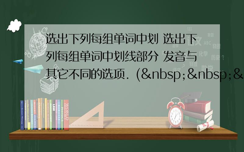 选出下列每组单词中划 选出下列每组单词中划线部分 发音与其它不同的选项. (   &nbs