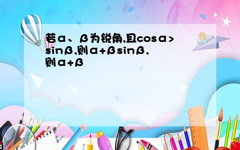 若α、β为锐角,且cosα>sinβ,则α+βsinβ,则α+β