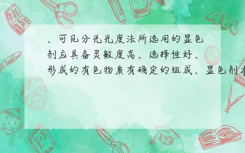 、可见分光光度法所选用的显色剂应具备灵敏度高、选择性好、形成的有色物质有确定的组成、显色剂本身的颜色与生成的有色物质的颜