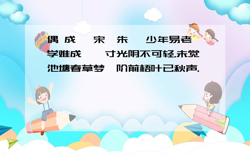 偶 成 【宋】朱熹 少年易老学难成,一寸光阴不可轻.未觉池塘春草梦,阶前梧叶已秋声.