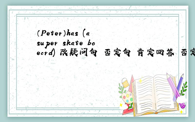 （Peter）has (a super skate boecrd) 改疑问句 否定句 肯定回答 否定回答 两个括号分别提