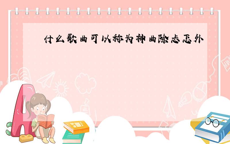 什么歌曲可以称为神曲除忐忑外