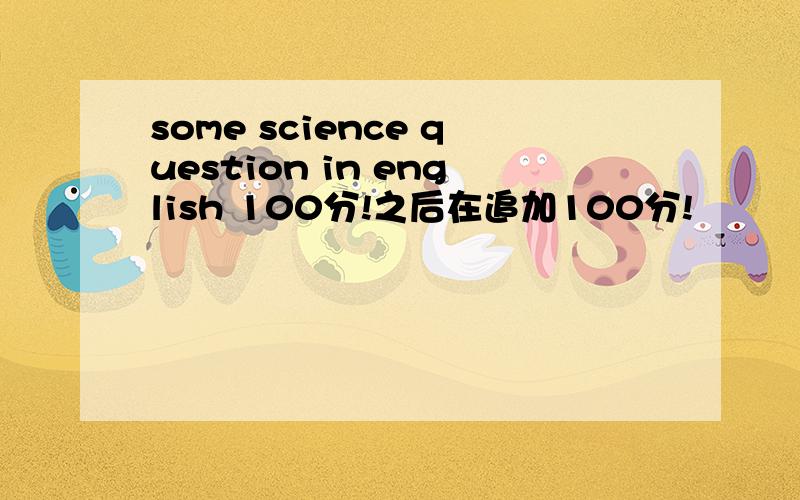 some science question in english 100分!之后在追加100分!