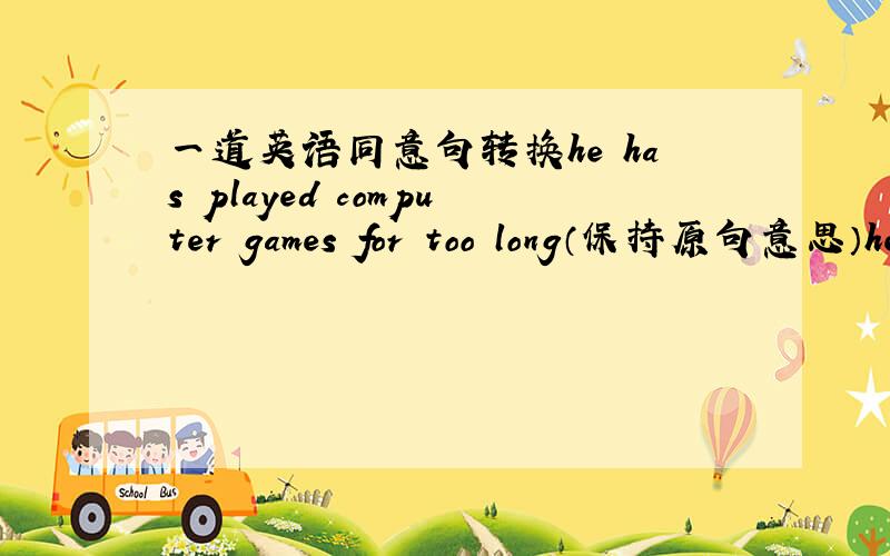 一道英语同意句转换he has played computer games for too long（保持原句意思）he