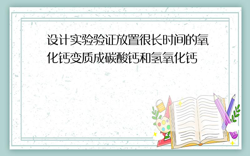 设计实验验证放置很长时间的氧化钙变质成碳酸钙和氢氧化钙