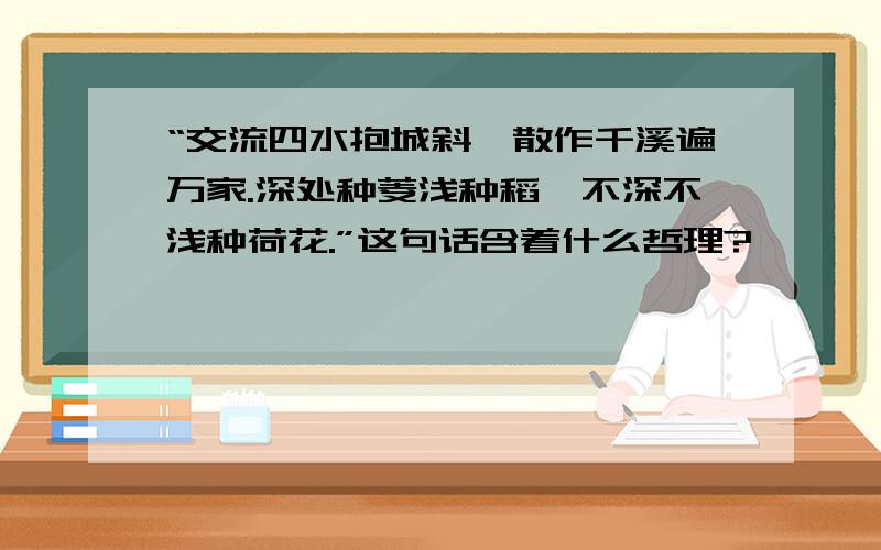 “交流四水抱城斜,散作千溪遍万家.深处种菱浅种稻,不深不浅种荷花.”这句话含着什么哲理?