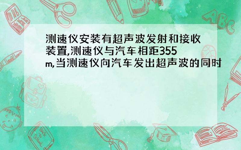 测速仪安装有超声波发射和接收装置,测速仪与汽车相距355m,当测速仪向汽车发出超声波的同时