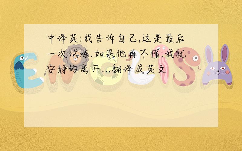 中译英:我告诉自己,这是最后一次试炼.如果他再不懂.我就安静的离开...翻译成英文