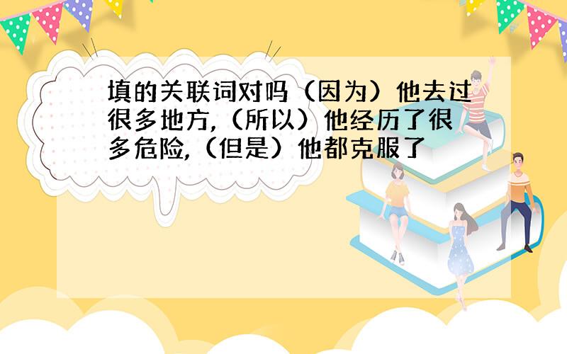 填的关联词对吗（因为）他去过很多地方,（所以）他经历了很多危险,（但是）他都克服了