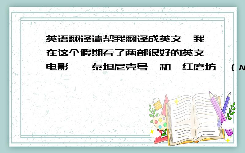 英语翻译请帮我翻译成英文,我在这个假期看了两部很好的英文电影,《泰坦尼克号》和《红磨坊》（Moulin Rouge）,都