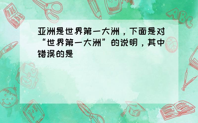 亚洲是世界第一大洲，下面是对“世界第一大洲”的说明，其中错误的是（　　）