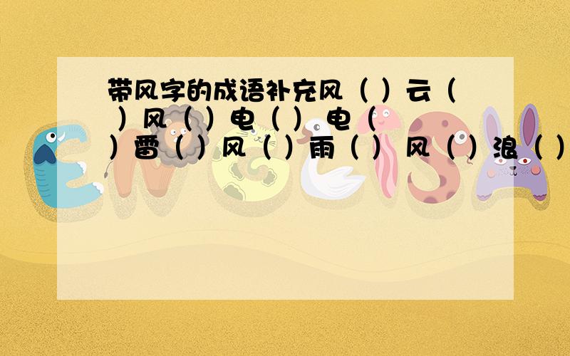 带风字的成语补充风（ ）云（ ）风（ ）电（ ） 电（ ）雷（ ）风（ ）雨（ ） 风（ ）浪（ ）（ ）风（ ）雨